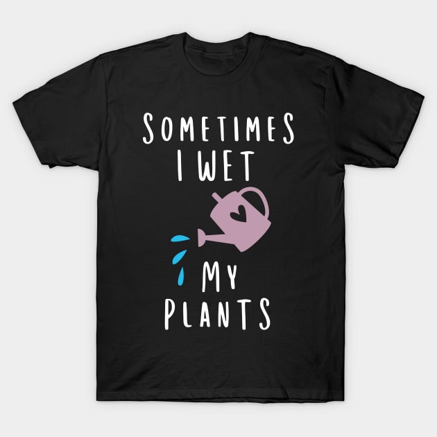 Sometimes I Wet My Plants Gifts Plant Lover Gardening Gift T-Shirt by stayilbee